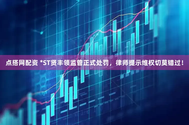 点搭网配资 *ST贤丰领监管正式处罚，律师提示维权切莫错过！