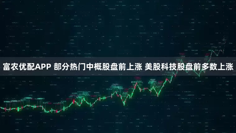 富农优配APP 部分热门中概股盘前上涨 美股科技股盘前多数上涨