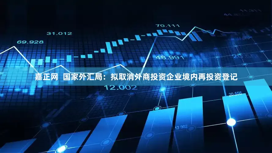 嘉正网  国家外汇局：拟取消外商投资企业境内再投资登记