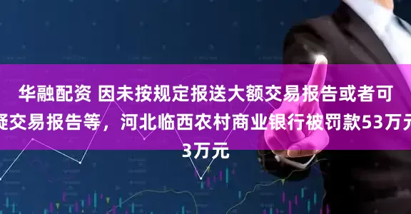 华融配资 因未按规定报送大额交易报告或者可疑交易报告等，河北临西农村商业银行被罚款53万元