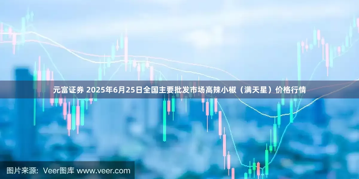 元富证券 2025年6月25日全国主要批发市场高辣小椒（满天星）价格行情