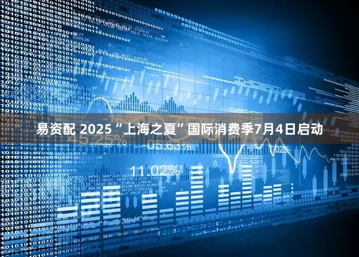 易资配 2025“上海之夏”国际消费季7月4日启动