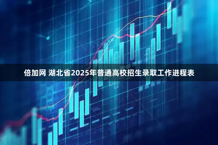 倍加网 湖北省2025年普通高校招生录取工作进程表