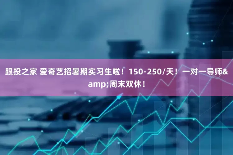 跟投之家 爱奇艺招暑期实习生啦！150-250/天！一对一导师&周末双休！