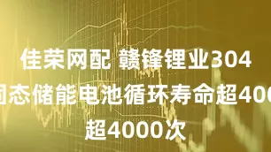 佳荣网配 赣锋锂业304Ah固态储能电池循环寿命超4000次