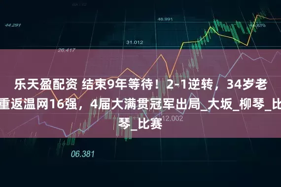 乐天盈配资 结束9年等待！2-1逆转，34岁老将重返温网16强，4届大满贯冠军出局_大坂_柳琴_比赛