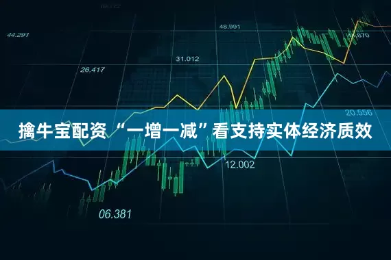 擒牛宝配资 “一增一减”看支持实体经济质效
