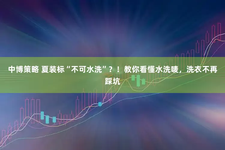 中博策略 夏装标“不可水洗”？！教你看懂水洗唛，洗衣不再踩坑