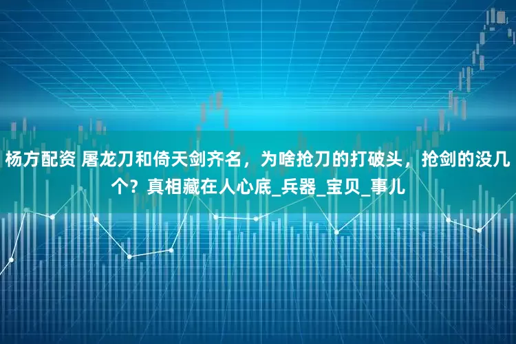 杨方配资 屠龙刀和倚天剑齐名，为啥抢刀的打破头，抢剑的没几个？真相藏在人心底_兵器_宝贝_事儿