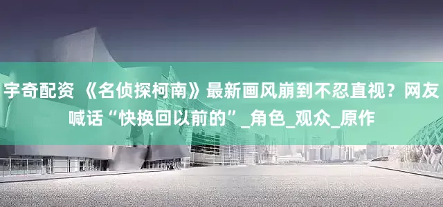 宇奇配资 《名侦探柯南》最新画风崩到不忍直视？网友喊话“快换回以前的”_角色_观众_原作