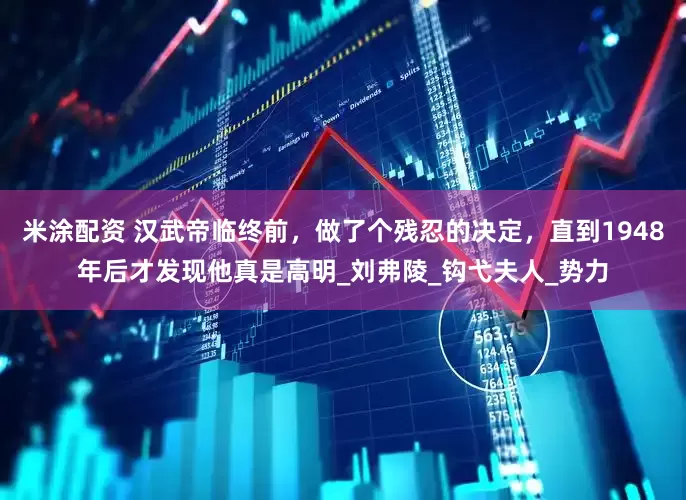 米涂配资 汉武帝临终前，做了个残忍的决定，直到1948年后才发现他真是高明_刘弗陵_钩弋夫人_势力
