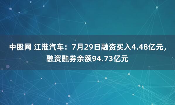 中股网 江淮汽车：7月29日融资买入4.48亿元，融资融券余额94.73亿元