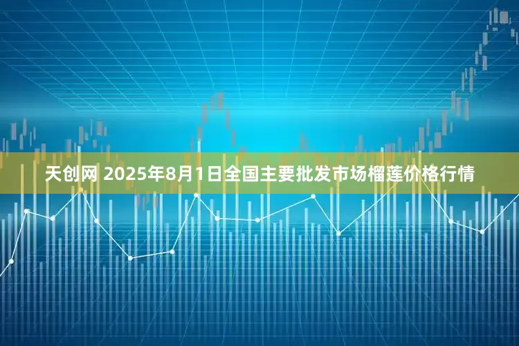 天创网 2025年8月1日全国主要批发市场榴莲价格行情