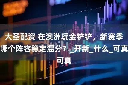 大圣配资 在澳洲玩金铲铲，新赛季哪个阵容稳定混分？_开新_什么_可真