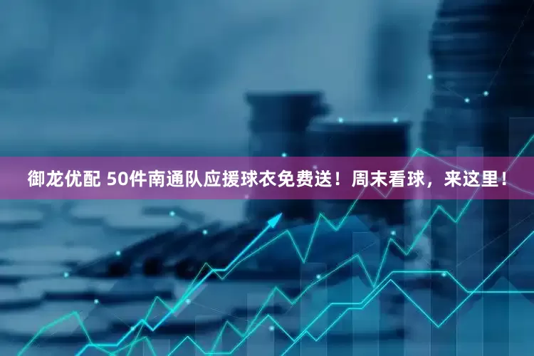御龙优配 50件南通队应援球衣免费送！周末看球，来这里！