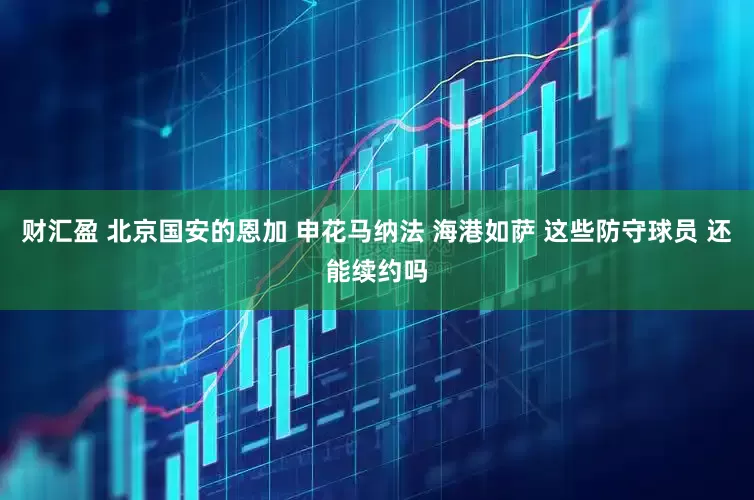 财汇盈 北京国安的恩加 申花马纳法 海港如萨 这些防守球员 还能续约吗