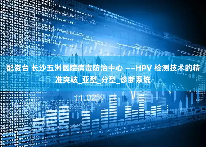 配资台 长沙五洲医院病毒防治中心 ——HPV 检测技术的精准突破_亚型_分型_诊断系统