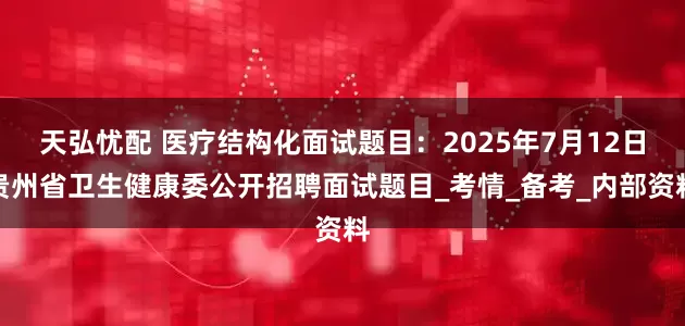 天弘忧配 医疗结构化面试题目：2025年7月12日贵州省卫生健康委公开招聘面试题目_考情_备考_内部资料