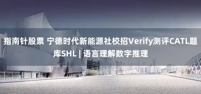 指南针股票 宁德时代新能源社校招Verify测评CATL题库SHL | 语言理解数字推理