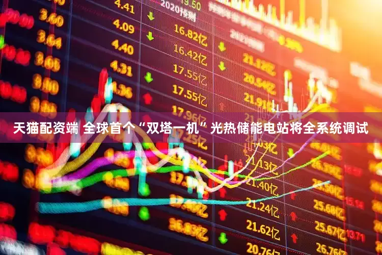 天猫配资端 全球首个“双塔一机”光热储能电站将全系统调试