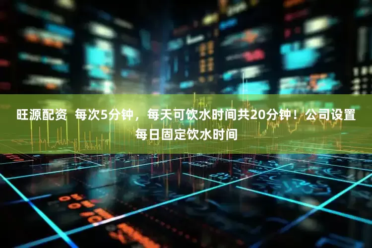 旺源配资  每次5分钟，每天可饮水时间共20分钟！公司设置每日固定饮水时间