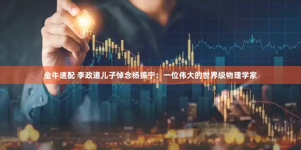 金牛速配 李政道儿子悼念杨振宁：一位伟大的世界级物理学家