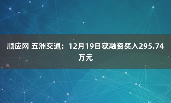 顺应网 五洲交通：12月19日获融资买入295.74万元