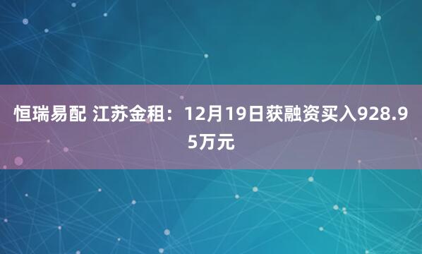恒瑞易配 江苏金租：12月19日获融资买入928.95万元