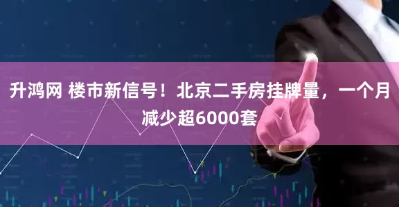 升鸿网 楼市新信号！北京二手房挂牌量，一个月减少超6000套
