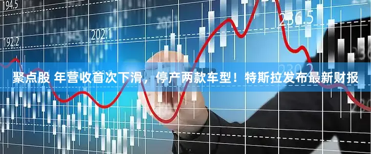 聚点股 年营收首次下滑，停产两款车型！特斯拉发布最新财报