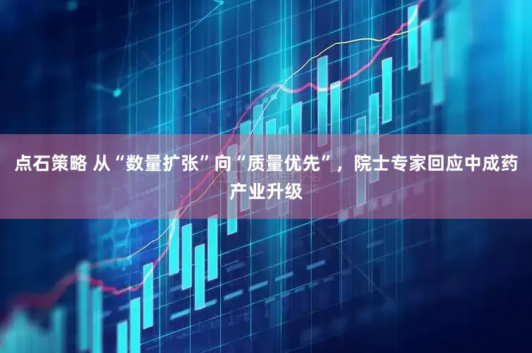 点石策略 从“数量扩张”向“质量优先”，院士专家回应中成药产业升级
