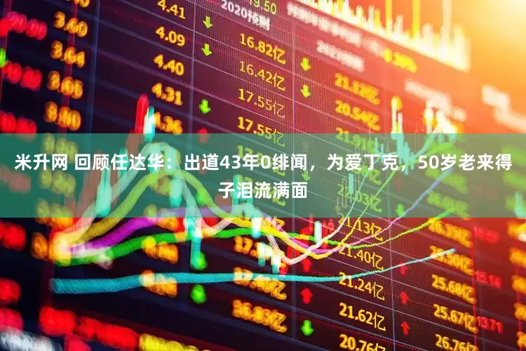 米升网 回顾任达华：出道43年0绯闻，为爱丁克，50岁老来得子泪流满面