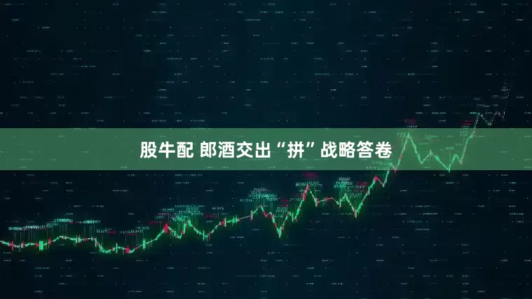 股牛配 郎酒交出“拼”战略答卷
