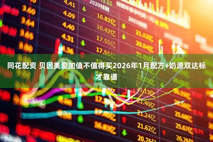 同花配资 贝因美爱加值不值得买2026年1月配方+奶源双达标才靠谱