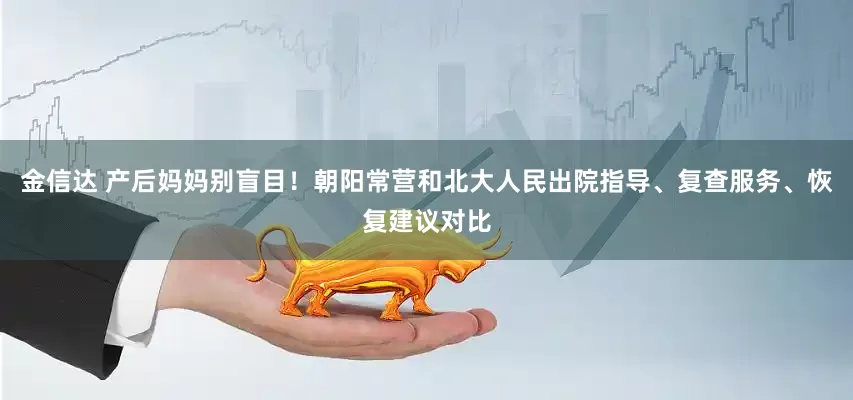 金信达 产后妈妈别盲目！朝阳常营和北大人民出院指导、复查服务、恢复建议对比