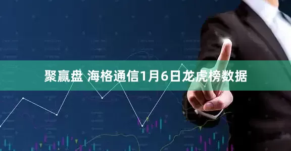 聚赢盘 海格通信1月6日龙虎榜数据