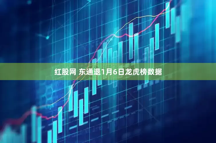 红股网 东通退1月6日龙虎榜数据