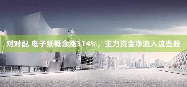对对配 电子纸概念涨314%，主力资金净流入这些股