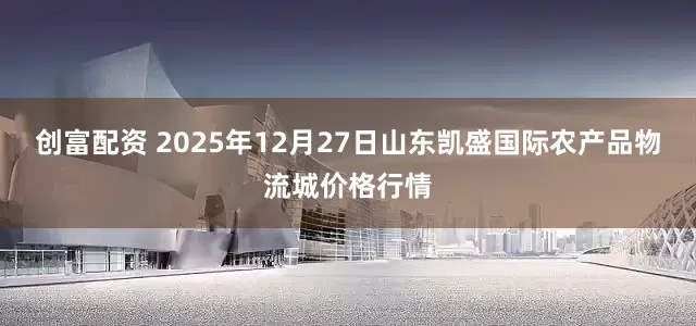 创富配资 2025年12月27日山东凯盛国际农产品物流城价格行情