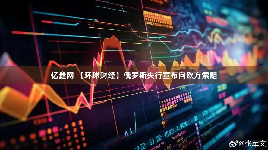 亿鑫网 【环球财经】俄罗斯央行宣布向欧方索赔
