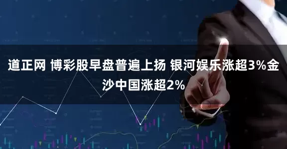 道正网 博彩股早盘普遍上扬 银河娱乐涨超3%金沙中国涨超2%