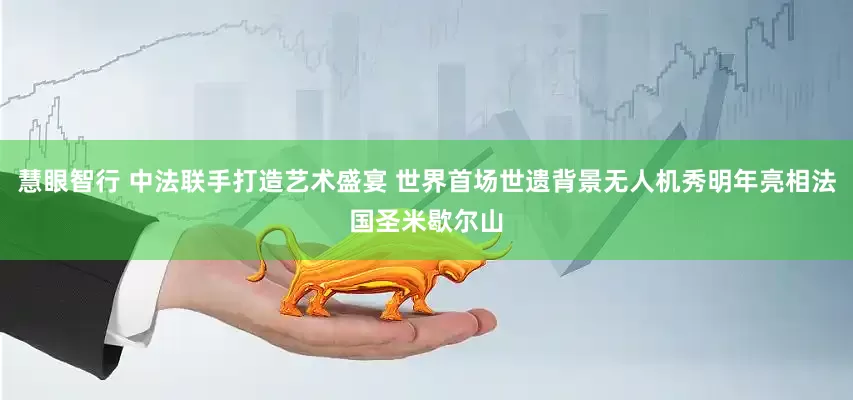慧眼智行 中法联手打造艺术盛宴 世界首场世遗背景无人机秀明年亮相法国圣米歇尔山