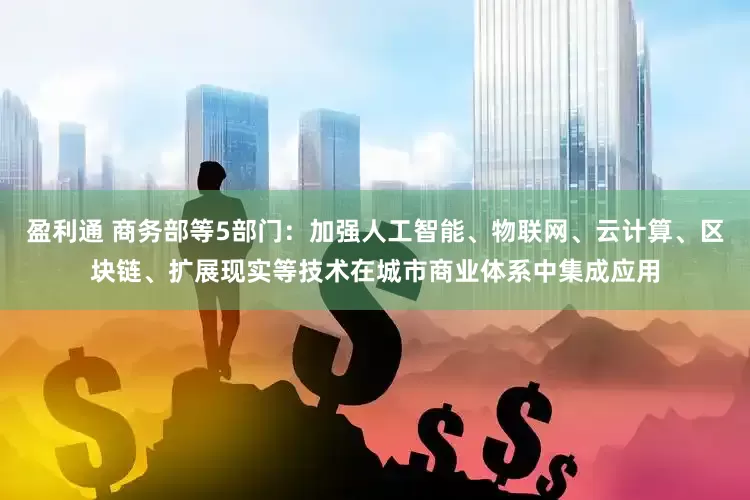 盈利通 商务部等5部门：加强人工智能、物联网、云计算、区块链、扩展现实等技术在城市商业体系中集成应用