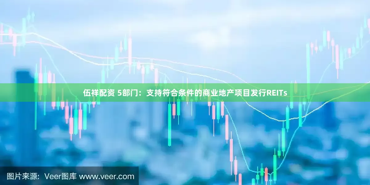 伍祥配资 5部门：支持符合条件的商业地产项目发行REITs