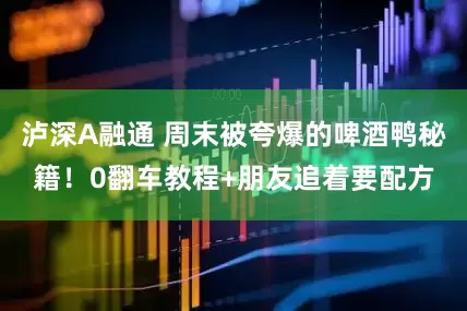 泸深A融通 周末被夸爆的啤酒鸭秘籍！0翻车教程+朋友追着要配方
