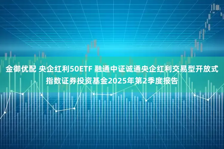 金御优配 央企红利50ETF 融通中证诚通央企红利交易型开放式指数证券投资基金2025年第2季度报告